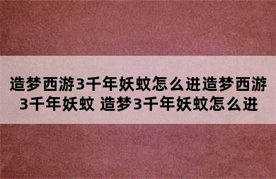 造梦西游3千年妖蚊怎么进造梦西游3千年妖蚊 造梦3千年妖蚊怎么进